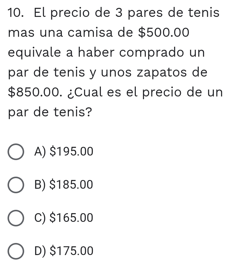 El precio de 3 pares de tenis
mas una camisa de $500.00
equivale a haber comprado un
par de tenis y unos zapatos de
$850.00. ¿Cual es el precio de un
par de tenis?
A) $195.00
B) $185.00
C) $165.00
D) $175.00