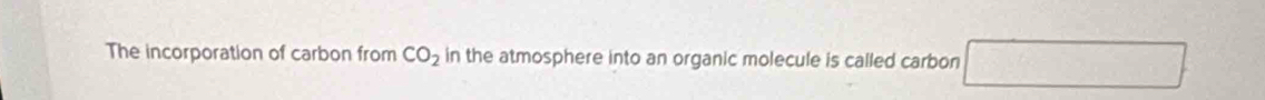 The incorporation of carbon from CO_2 in the atmosphere into an organic molecule is called carbon □