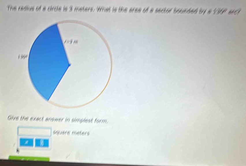 The radius of a circle is 3 meters. What is the aree of a sector bounded by a 2367 srCt
Give the exact answer in simplest form.
square meters