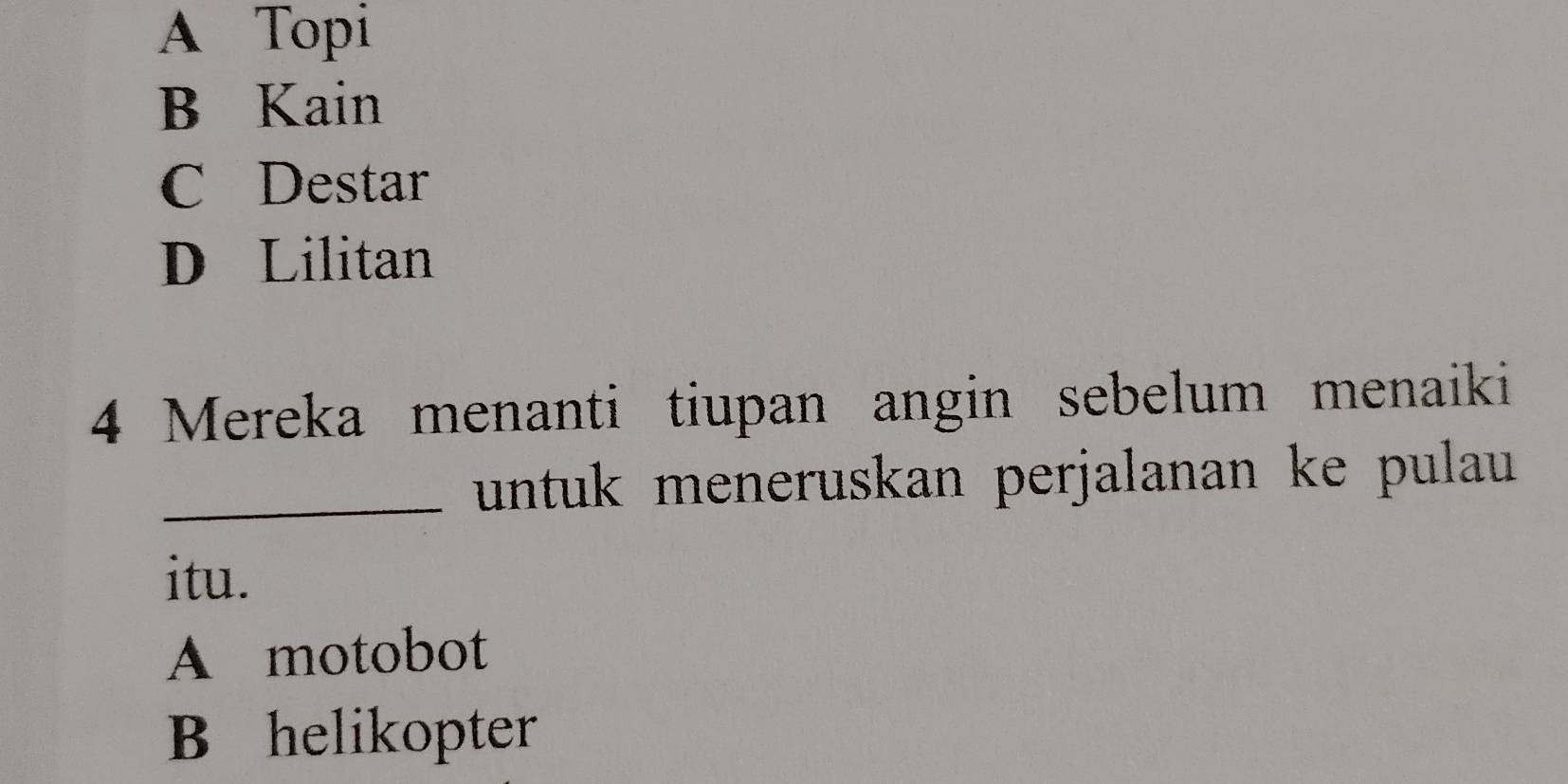 A Topi
B Kain
C Destar
D Lilitan
4 Mereka menanti tiupan angin sebelum menaiki
_untuk meneruskan perjalanan ke pulau 
itu.
A motobot
B helikopter