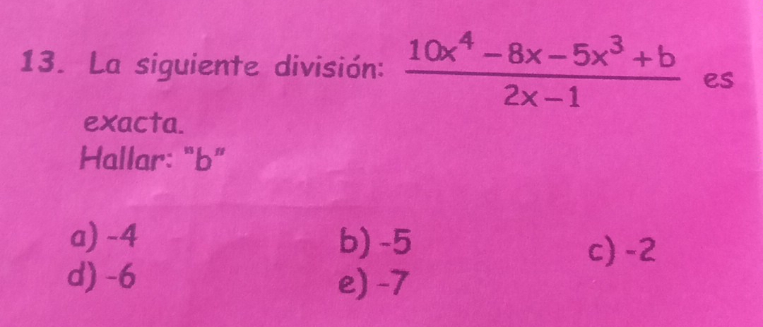 La siguiente división:  (10x^4-8x-5x^3+b)/2x-1  es
exacta.
Hallar: “ b ”
a) -4 b) -5
c) -2
d) -6
e) -7