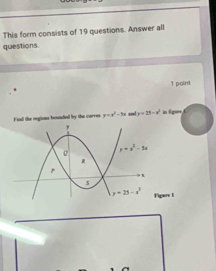 This form consists of 19 questions. Answer all
questions.
* 1 point
Find the regions bounded by the curves y=x^2-5x and y=25-x^2 in figure
gure 1