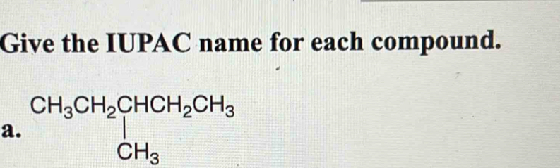 Give the IUPAC name for each compound. 
a. beginarrayr CH_3CH_2CHCH_2CH_3 CH_3endarray