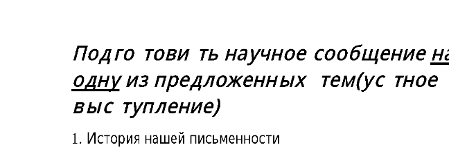 Ποдго τови τь научное сообщение на 
одну из πредложенных тем(ус тное 
выс туплени) 
1. Истοрия нашей πисьменности