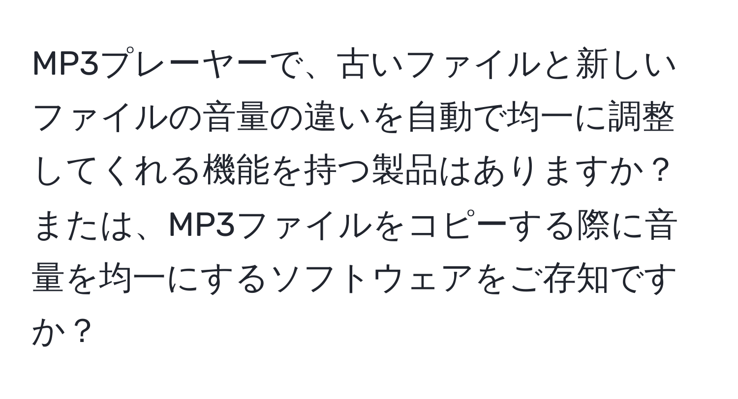 MP3プレーヤーで、古いファイルと新しいファイルの音量の違いを自動で均一に調整してくれる機能を持つ製品はありますか？または、MP3ファイルをコピーする際に音量を均一にするソフトウェアをご存知ですか？