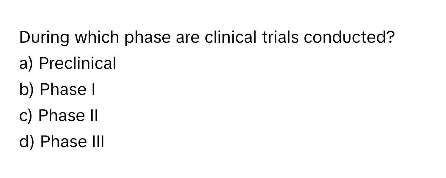 During which phase are clinical trials conducted?

a) Preclinical
b) Phase I
c) Phase II
d) Phase III