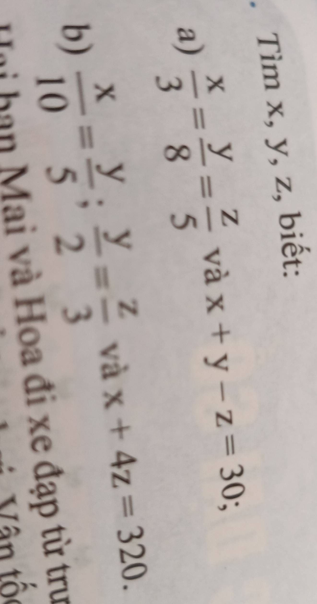 Tìm x, y, z, biết: 
a)  x/3 = y/8 = z/5 
và x+y-z=30; 
b)  x/10 = y/5 ;  y/2 = z/3 
và x+4z=320. 
Hai ban Mai và Hoa đi xe đạp từ trư 
Vân tố