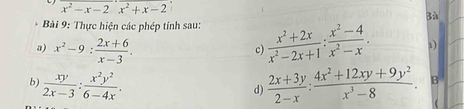 overline x^2-x-2· overline x^2+x-2
Bà 
Bài 9: Thực hiện các phép tính sau: 
a) x^2-9: (2x+6)/x-3 . 
c)  (x^2+2x)/x^2-2x+1 : (x^2-4)/x^2-x . 
1) 
b)  xy/2x-3 : x^2y^2/6-4x .  (2x+3y)/2-x : (4x^2+12xy+9y^2)/x^3-8 . B 
d)