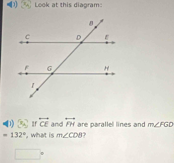 ) Look at this diagram: 
If overleftrightarrow CE and overleftrightarrow FH are parallel lines and m∠ FGD
=132° , what is m∠ CDB 2