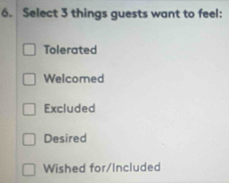 Select 3 things guests want to feel:
Tolerated
Welcomed
Excluded
Desired
Wished for/Included