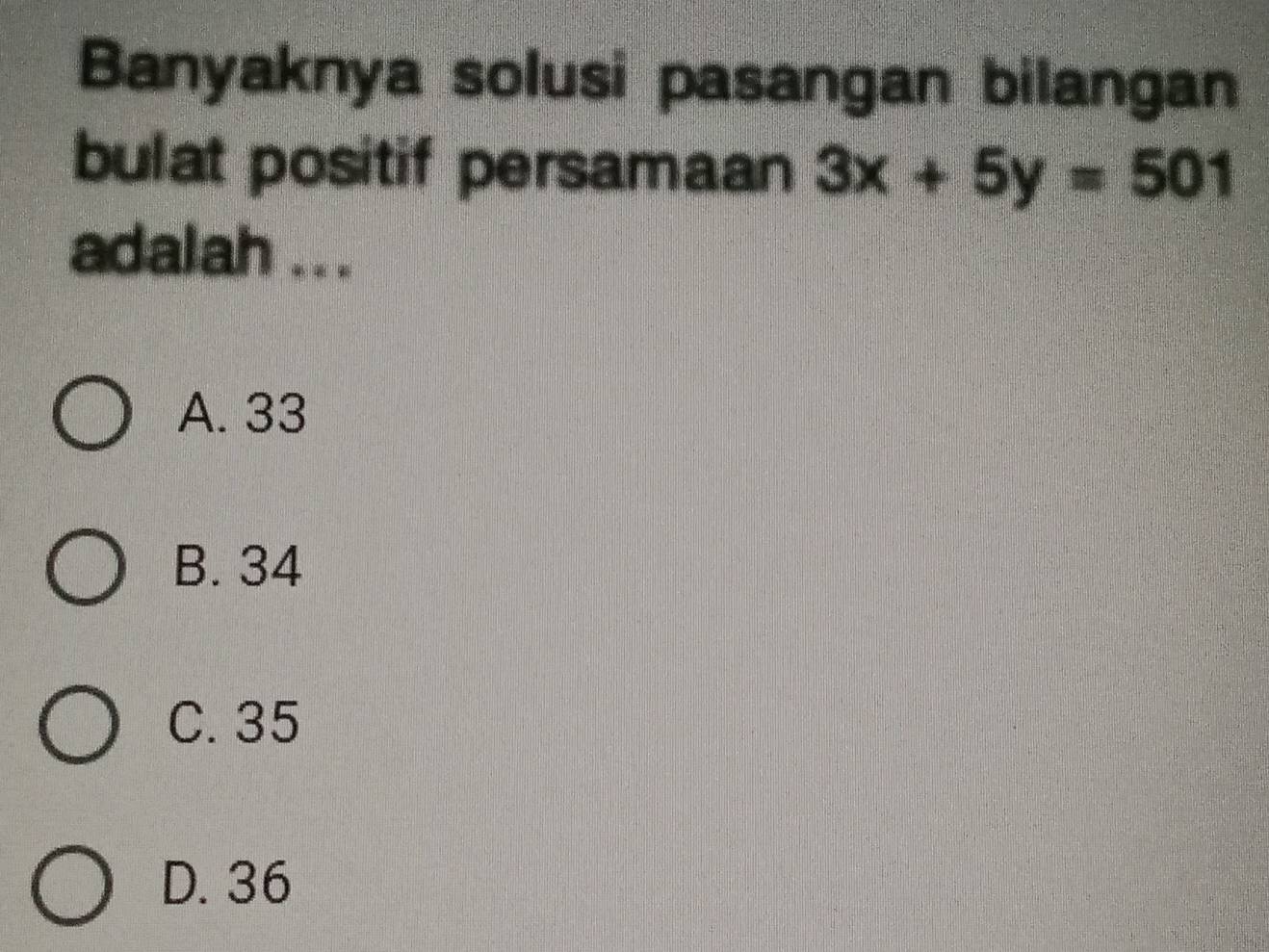 Banyaknya solusi pasangan bilangan
bulat positif persamaan 3x+5y=501
adalah ...
A. 33
B. 34
C. 35
D. 36