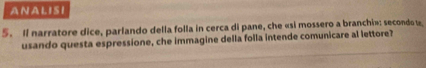 ANALISI 
5. I narratore dice, parlando della folla in cerca di pane, che «si mossero a branchi»: secondo te 
usando questa espressione, che immagine della folla intende comunicare al lettore?