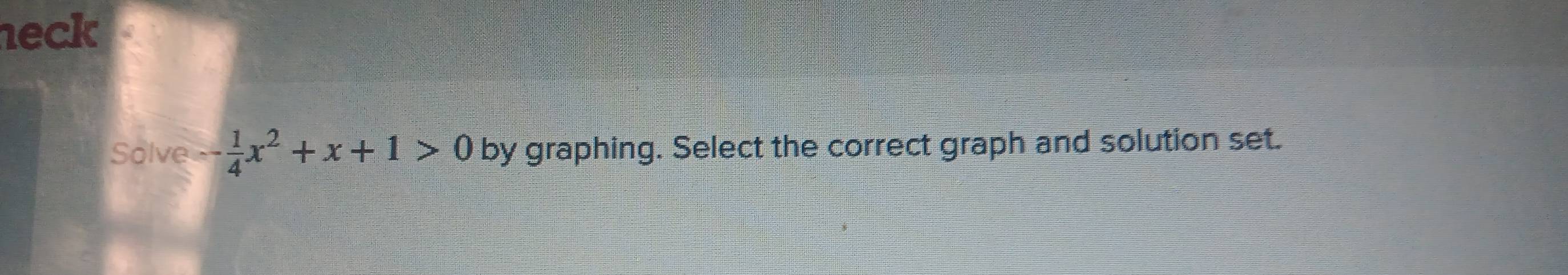 neck 
Solve - 1/4 x^2+x+1>0 by graphing. Select the correct graph and solution set.