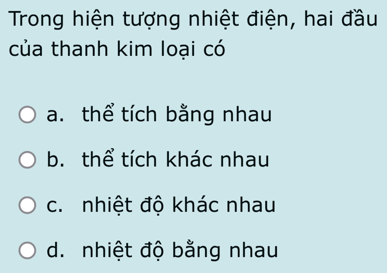 Trong hiện tượng nhiệt điện, hai đầu
của thanh kim loại có
a. thể tích bằng nhau
b. thể tích khác nhau
c. nhiệt độ khác nhau
d. nhiệt độ bằng nhau