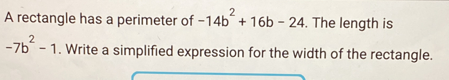 A rectangle has a perimeter of -14b^2+16b-24. The length is
-7b^2-1. Write a simplified expression for the width of the rectangle.