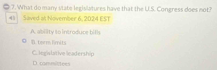 What do many state legislatures have that the U.S. Congress does not?
( Saved at November 6, 2024 EST
A. ability to introduce bills
B. term limits
C. legislative leadership
D. committees