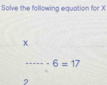 Solve the following equation for X
x
_ -6=17
2