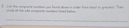 List the composite numbers you found above in order from least to greatest. Then 
circle all the odd composite numbers listed below. 
_ 
_ 
_ 
__. 
__ 
_ 
, _. _,_ 
__