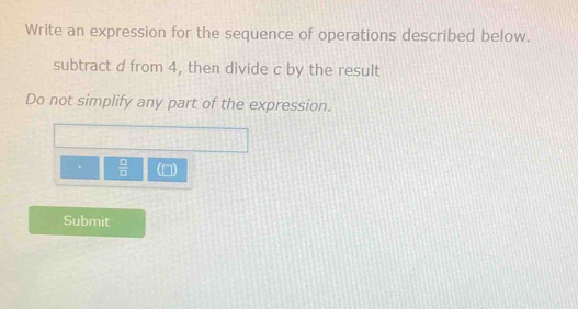 Write an expression for the sequence of operations described below. 
subtract d from 4, then divide c by the result 
Do not simplify any part of the expression.
 □ /□   () 
Submit