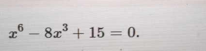 x^6-8x^3+15=0.