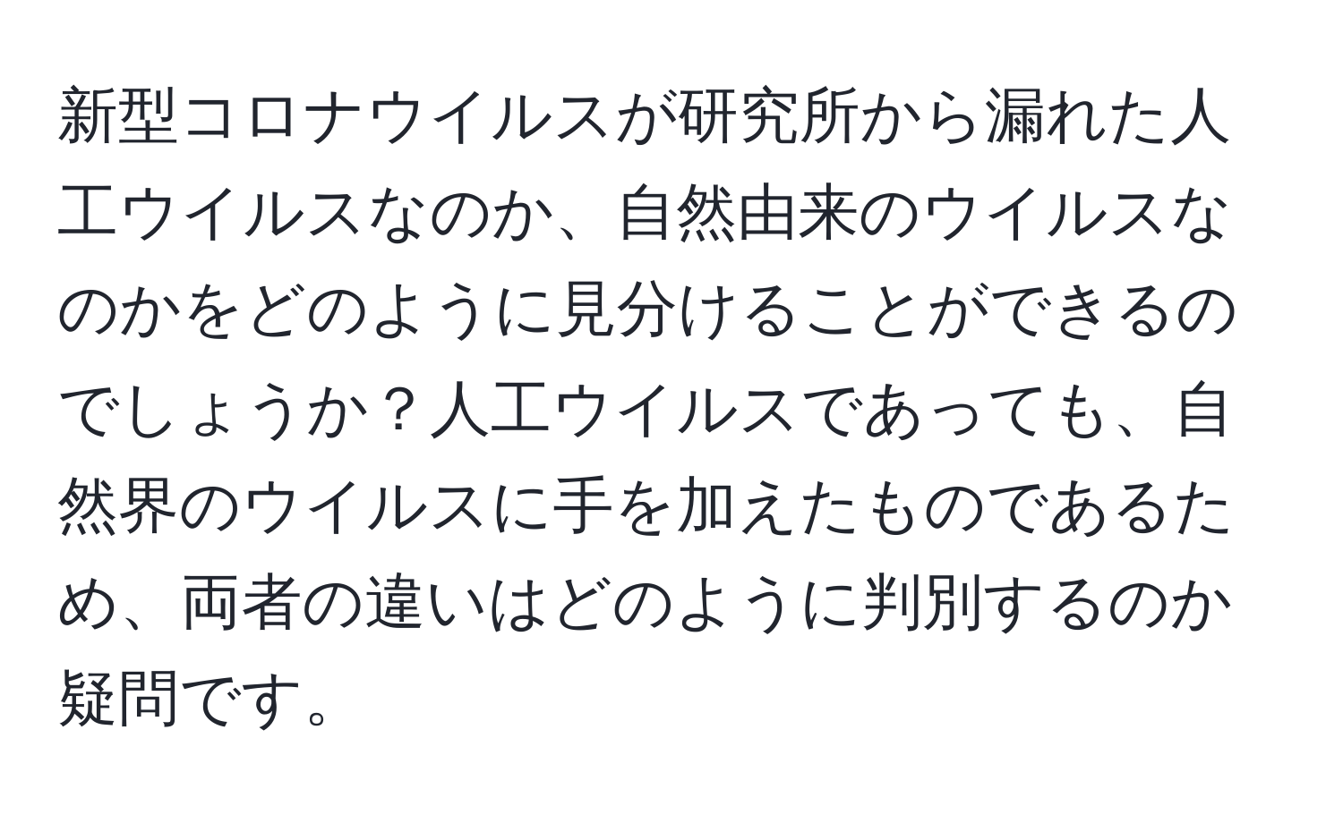 新型コロナウイルスが研究所から漏れた人工ウイルスなのか、自然由来のウイルスなのかをどのように見分けることができるのでしょうか？人工ウイルスであっても、自然界のウイルスに手を加えたものであるため、両者の違いはどのように判別するのか疑問です。