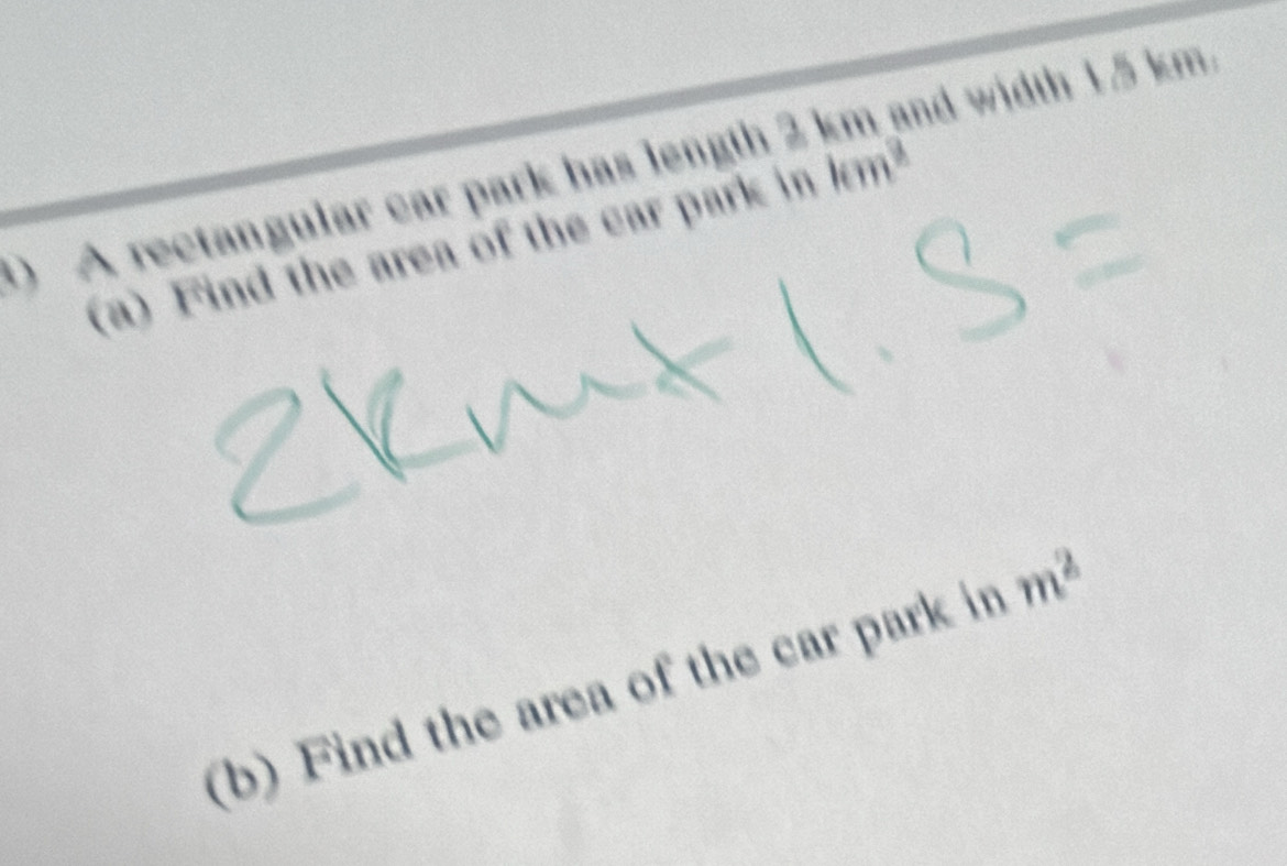 A rectangular car park has length 2 ind width 15 km. 
(a) Find the area of the car park in km^3
(b) Find the area of the car park in m^2