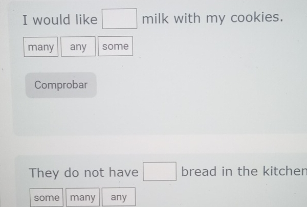 would like □ milk with my cookies. 
many any some 
Comprobar 
They do not have □ bread in the kitchen 
some many any