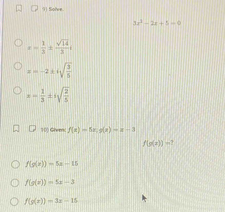 Solve.
3x^2-2x+5=0
x= 1/3 ±  sqrt(14)/3 i
x=-2± isqrt(frac 3)5
x= 1/3 ± isqrt(frac 2)5
10) Given: f(x)=5x; g(x)=x-3
f(g(x))=
f(g(x))=5x-15
f(g(x))=5x-3
f(g(x))=3x-15