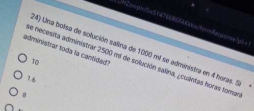 UHZowpIrJSwSY4766R6FAKkkw/formResponse?pli=
administrar toda la cantidad?
4) Una bolsa de solución salina de 1000 ml se administra en 4 horas. Si
de necesita administrar 2500 ml de solución salina, ¿cuántas horas tomar
10
1.6
8