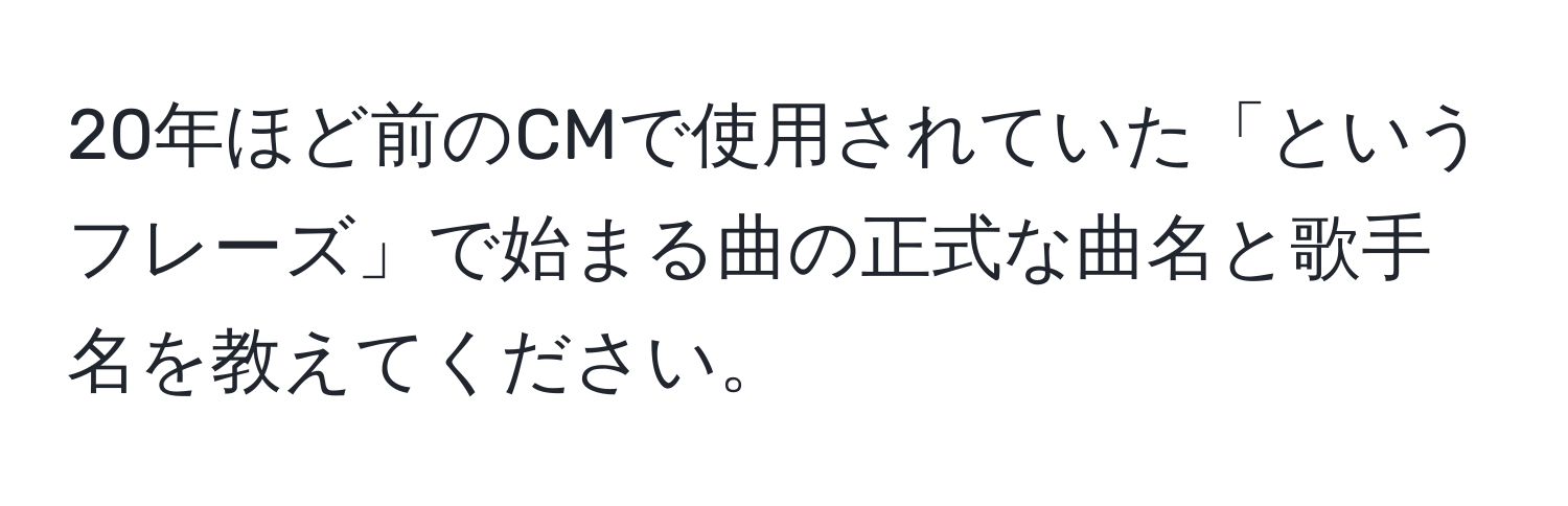 20年ほど前のCMで使用されていた「というフレーズ」で始まる曲の正式な曲名と歌手名を教えてください。