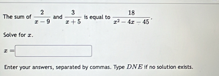 The sum of  2/x-9  and  3/x+5  is equal to  18/x^2-4x-45 . 
Solve for x.
x=□
Enter your answers, separated by commas. Type DNE if no solution exists.