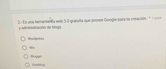 2.- Es una herramienta web 3.0 gratuita que provee Google para la creación * 1 point
y administración de blogs
Wordpress
Wix
Blogger
Overblog