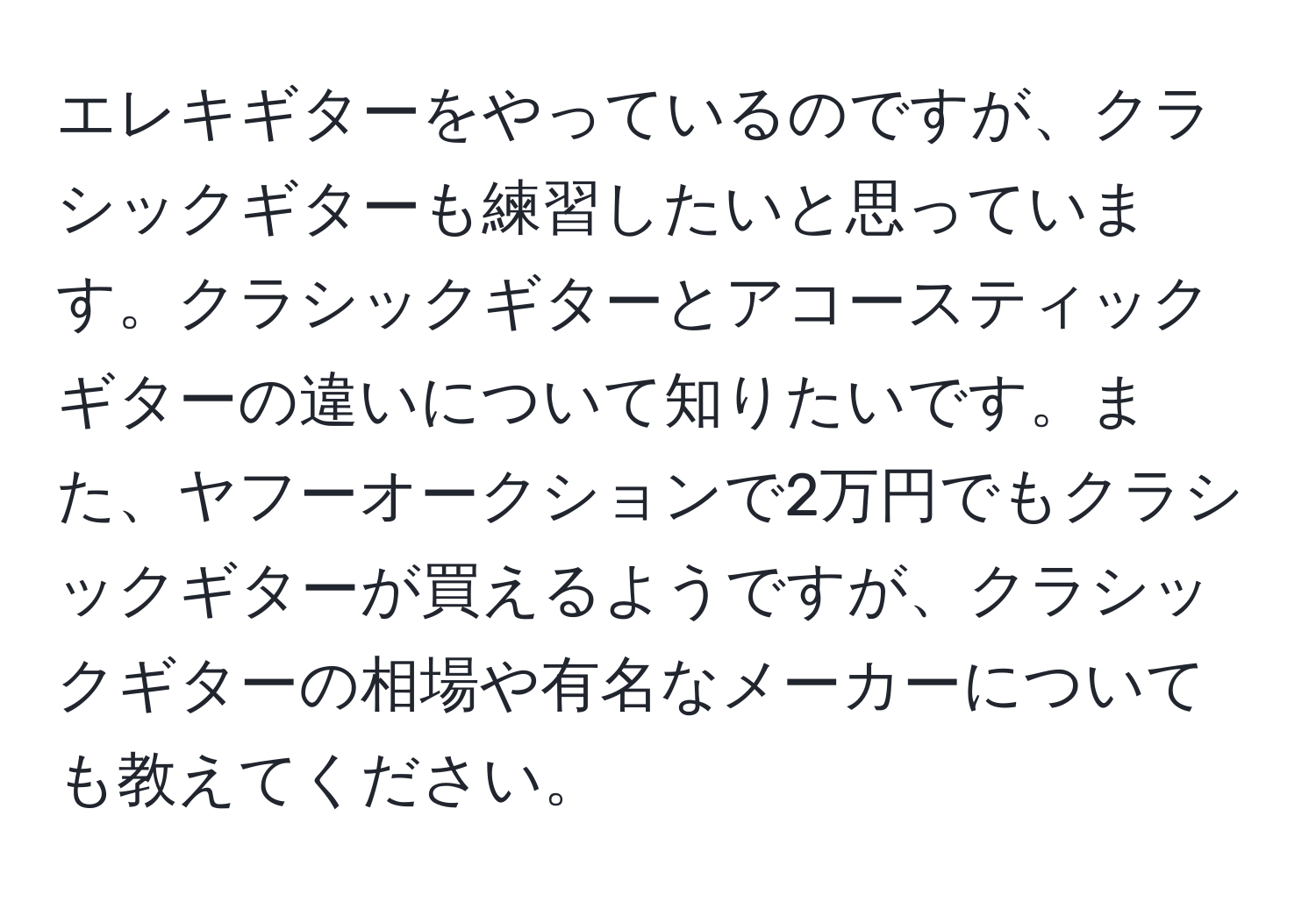 エレキギターをやっているのですが、クラシックギターも練習したいと思っています。クラシックギターとアコースティックギターの違いについて知りたいです。また、ヤフーオークションで2万円でもクラシックギターが買えるようですが、クラシックギターの相場や有名なメーカーについても教えてください。