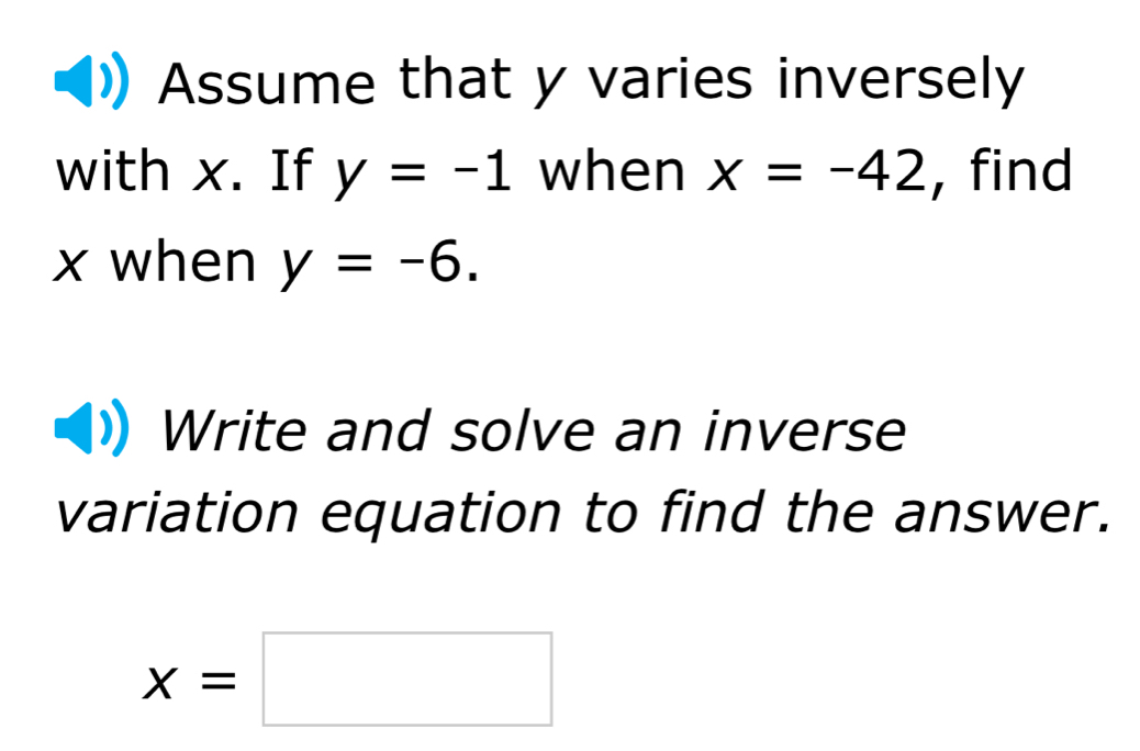 Assume that y varies inversely 
with x. If y=-1 when x=-42 , find
x when y=-6. 
Write and solve an inverse 
variation equation to find the answer.
x=□