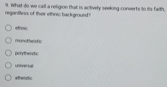 What do we call a religion that is actively seeking converts to its faith,
regardless of their ethnic background?
ethnic
monotheistic
polytheistic
universal
atheistic