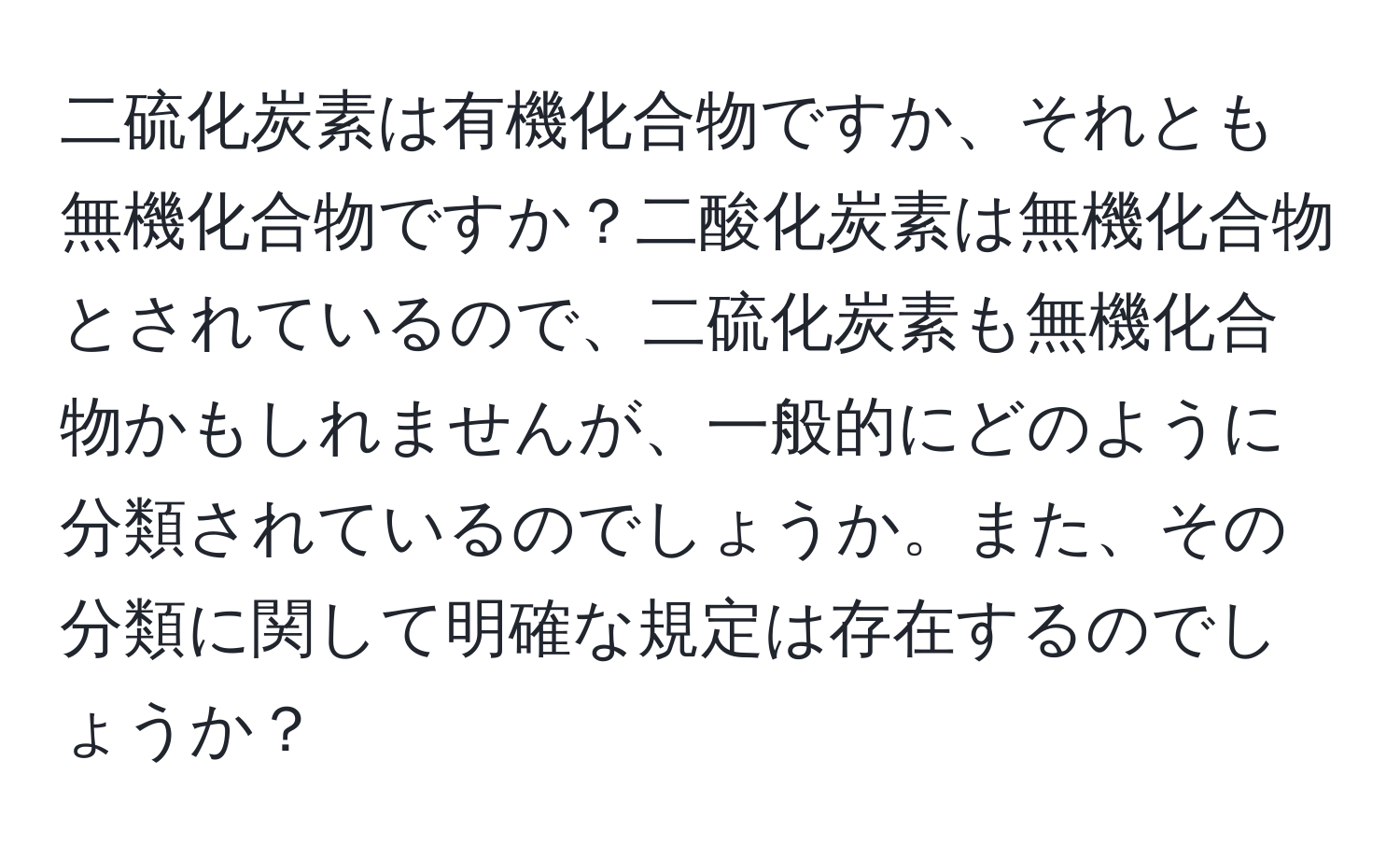 二硫化炭素は有機化合物ですか、それとも無機化合物ですか？二酸化炭素は無機化合物とされているので、二硫化炭素も無機化合物かもしれませんが、一般的にどのように分類されているのでしょうか。また、その分類に関して明確な規定は存在するのでしょうか？