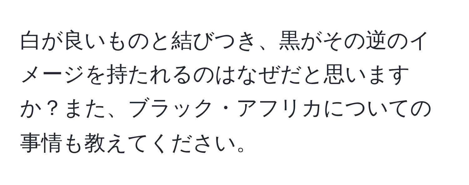 白が良いものと結びつき、黒がその逆のイメージを持たれるのはなぜだと思いますか？また、ブラック・アフリカについての事情も教えてください。