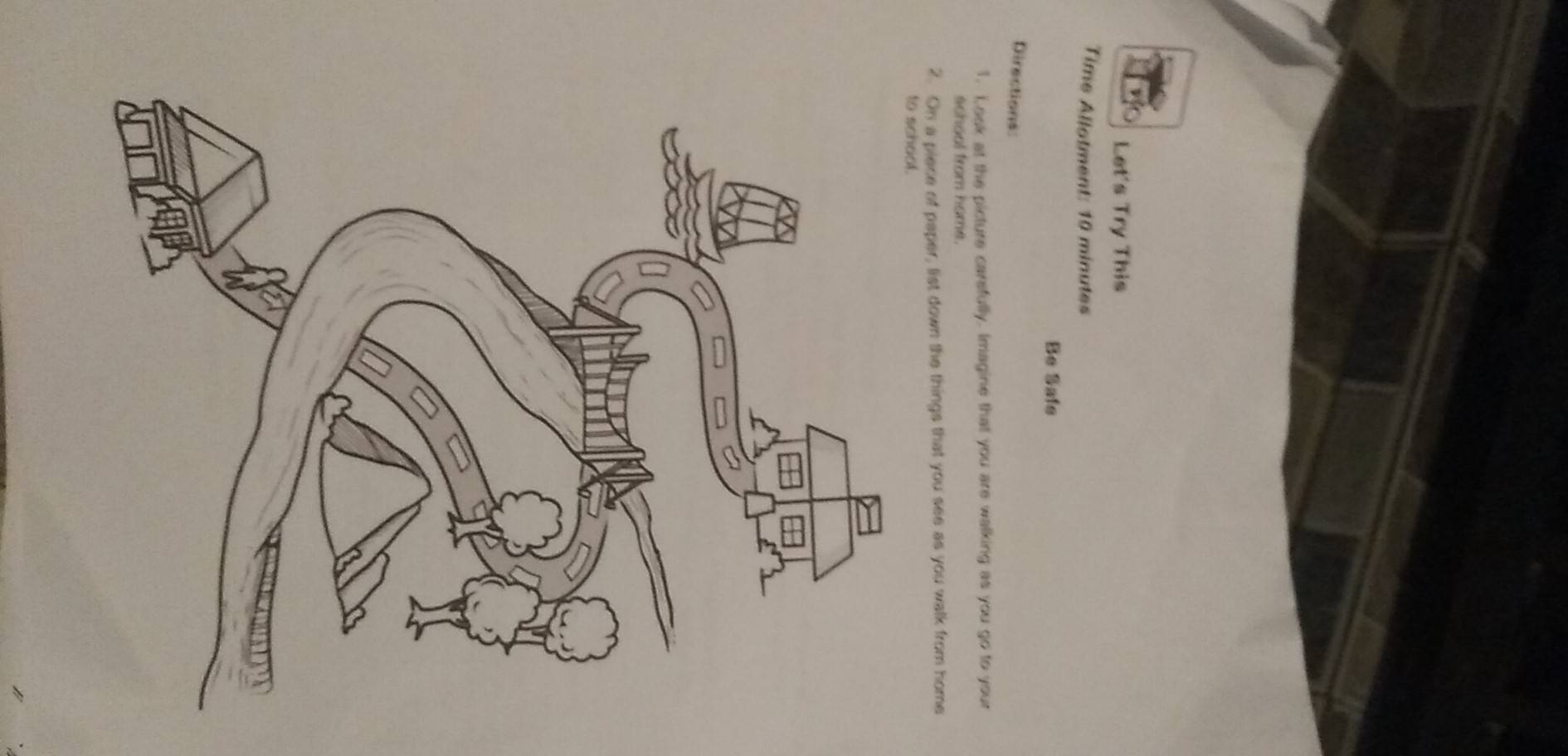 Let's Try This 
Time Allotment: 10 minutes 
Be Safe 
Directions: 
1. Iook at the picture carsfully. Imagine that you are walking as you go to your 
school from home. 
2. On a piece of paper, list down the things that you see as you walk from home