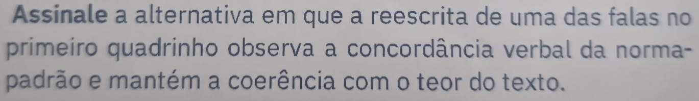 Assinale a alternativa em que a reescrita de uma das falas no 
primeiro quadrinho observa a concordância verbal da norma- 
padrão e mantém a coerência com o teor do texto.