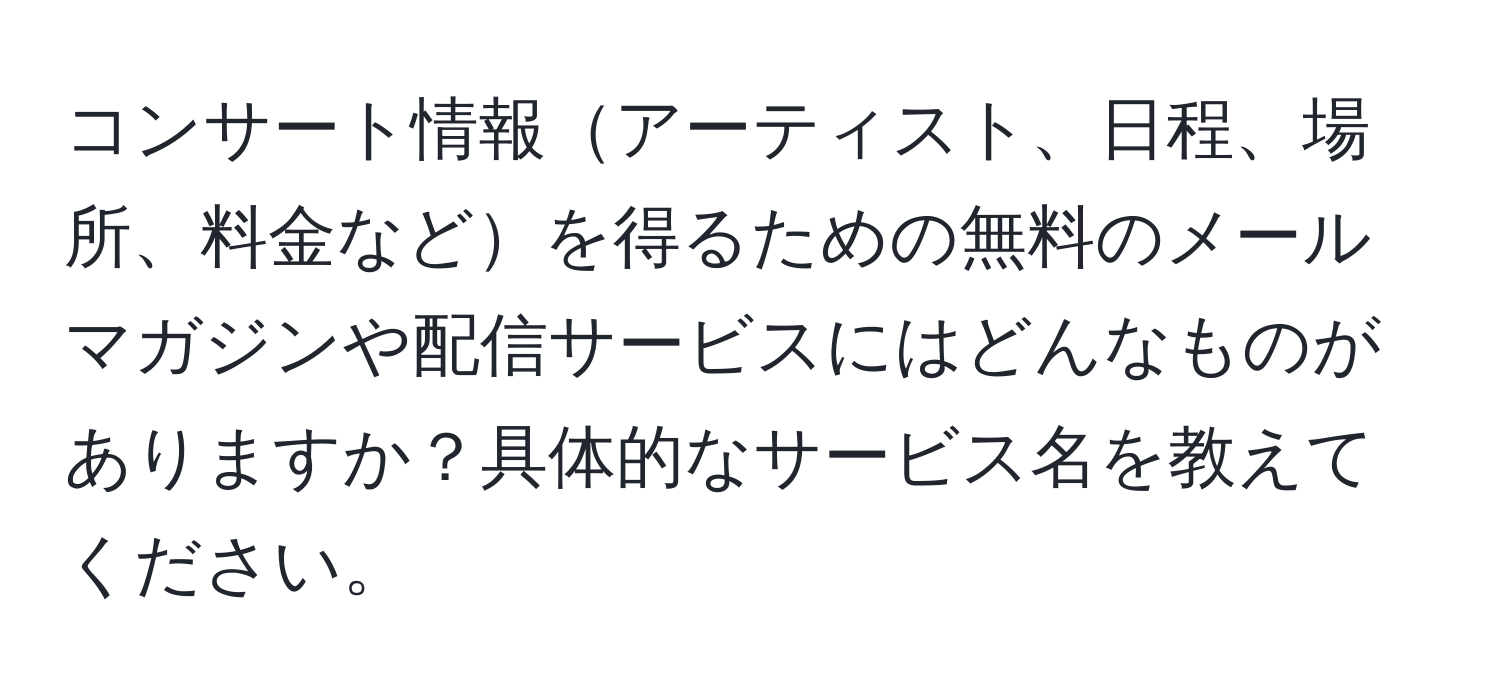 コンサート情報アーティスト、日程、場所、料金などを得るための無料のメールマガジンや配信サービスにはどんなものがありますか？具体的なサービス名を教えてください。