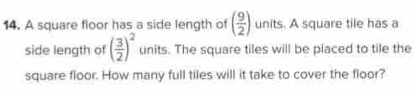 A square floor has a side length of ( 9/2 ) units. A square tile has a 
side length of ( 3/2 )^2 units. The square tiles will be piaced to tile the 
square floor. How many full tiles will it take to cover the floor?