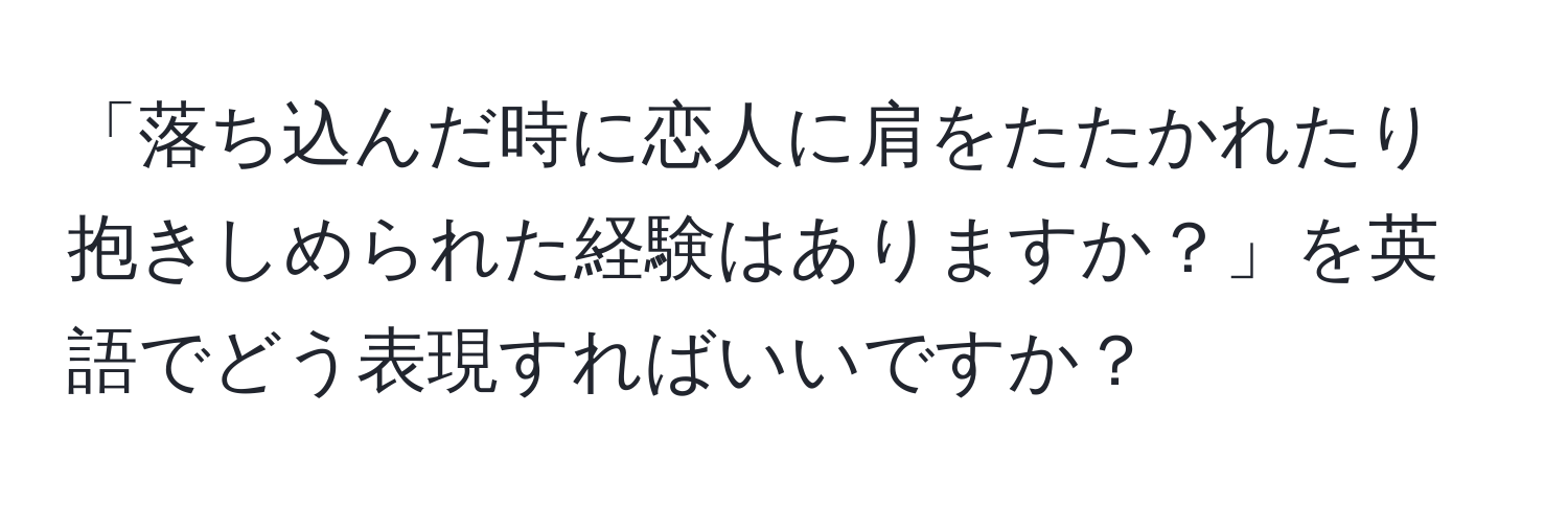 「落ち込んだ時に恋人に肩をたたかれたり抱きしめられた経験はありますか？」を英語でどう表現すればいいですか？