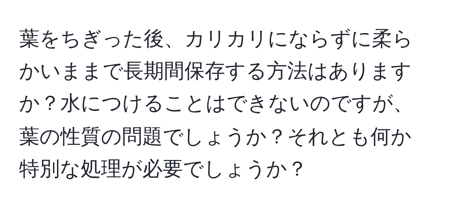 葉をちぎった後、カリカリにならずに柔らかいままで長期間保存する方法はありますか？水につけることはできないのですが、葉の性質の問題でしょうか？それとも何か特別な処理が必要でしょうか？