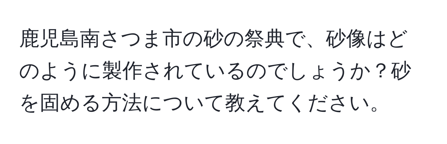 鹿児島南さつま市の砂の祭典で、砂像はどのように製作されているのでしょうか？砂を固める方法について教えてください。