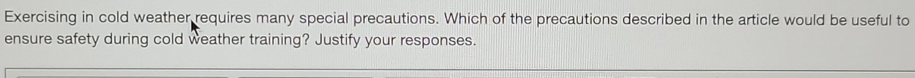 Exercising in cold weather requires many special precautions. Which of the precautions described in the article would be useful to 
ensure safety during cold weather training? Justify your responses.