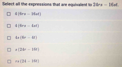 Select all the expressions that are equivalent to 24rs-16st.
4(6rs-16st)
4(6rs-4st)
4s(6r-4t)
s(24r-16t)
rs(24-16t)