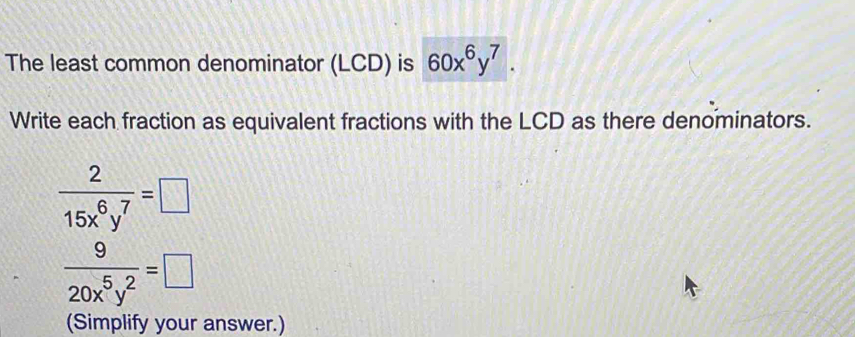 The least common denominator (LCD) is 60x^6y^7. 
Write each fraction as equivalent fractions with the LCD as there denominators.
 2/15x^6y^7 =□
 9/20x^5y^2 =□
(Simplify your answer.)