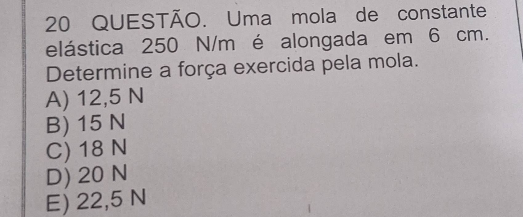 QUESTÃO. Uma mola de constante
elástica 250 N/m é alongada em 6 cm.
Determine a força exercida pela mola.
A) 12,5 N
B) 15 N
C) 18 N
D) 20 N
E) 22,5 N