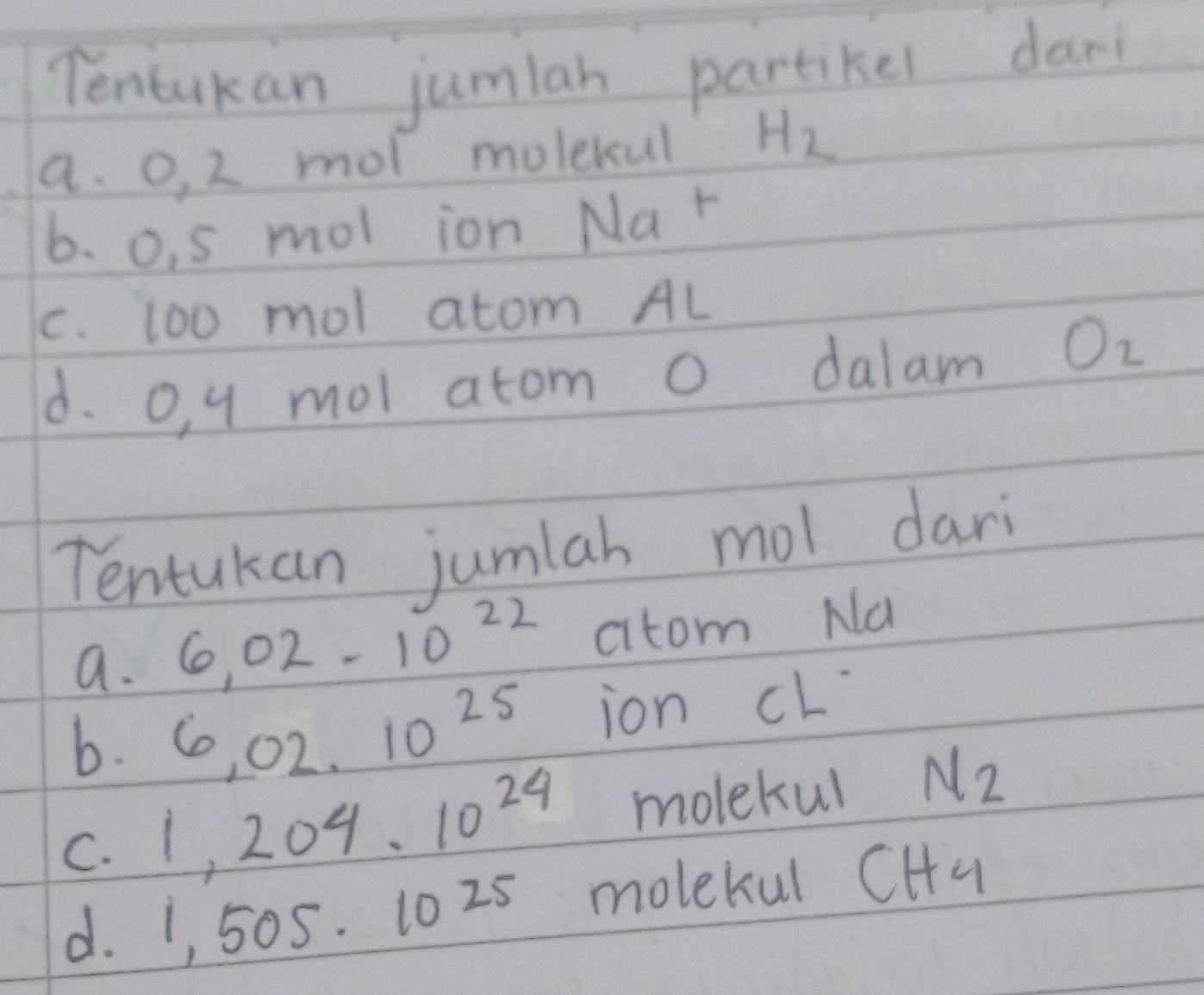 Tentakan jumlan partikel dan 
a. O, 2 mol molekul H_2
6. o, s mol ion Nar 
c. 10o mol atom AL
d. o, y mol atom O dalam O_2
Tentukan jumlah mol dari 
a. 6.02-10^(22) C y+n m N
b. 6,02.10^(25) ion CL^-
C. 1.204.10^(24) molekul N_2
d. i, 50 25· 10 25 molekul CH c