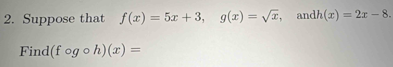 Suppose that f(x)=5x+3, g(x)=sqrt(x), andh (x)=2x-8. 
Find (fcirc gcirc h)(x)=